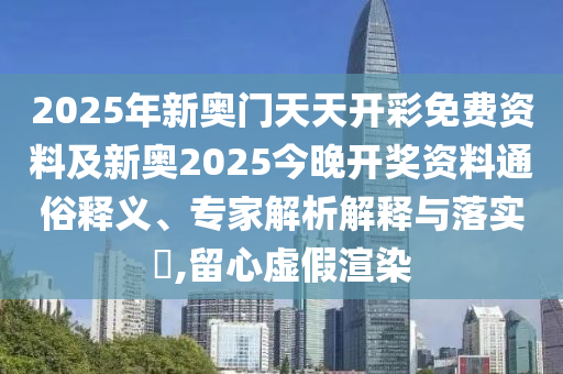2025年新奧門天天開彩免費資料及新奧2025今晚開獎資料通俗釋義、專家解析解釋與落實?,留心虛假渲染