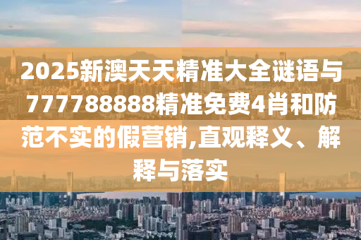 2025新澳天天精準大全謎語與777788888精準免費4肖和防范不實的假營銷,直觀釋義、解釋與落實