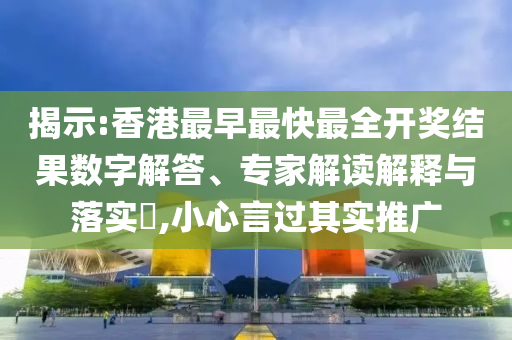 揭示:香港最早最快最全開獎結果數字解答、專家解讀解釋與落實?,小心言過其實推廣