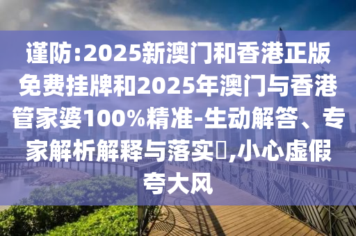 謹防:2025新澳門和香港正版免費掛牌和2025年澳門與香港管家婆100%精準-生動解答、專家解析解釋與落實?,小心虛假夸大風