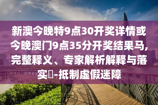 新澳今晚特9點30開獎詳情或今晚澳門9點35分開獎結(jié)果馬,完整釋義、專家解析解釋與落實?-抵制虛假迷障