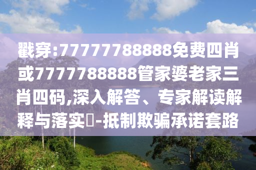 戳穿:77777788888免費(fèi)四肖或7777788888管家婆老家三肖四碼,深入解答、專(zhuān)家解讀解釋與落實(shí)?-抵制欺騙承諾套路