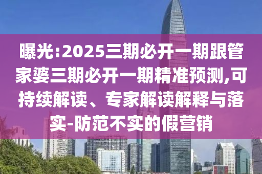曝光:2025三期必開一期跟管家婆三期必開一期精準預測,可持續解讀、專家解讀解釋與落實-防范不實的假營銷