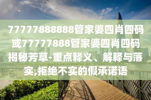 77777888888管家婆四肖四碼或77777888管家婆四肖四碼揭秘芳草-重點釋義、解釋與落實,拒絕不實的假承諾語
