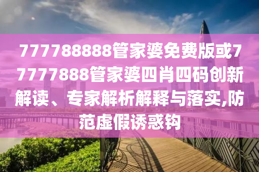 777788888管家婆免費(fèi)版或77777888管家婆四肖四碼創(chuàng)新解讀、專家解析解釋與落實(shí),防范虛假誘惑鉤