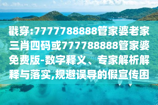 戳穿:7777788888管家婆老家三肖四碼或777788888管家婆免費(fèi)版-數(shù)字釋義、專家解析解釋與落實(shí),規(guī)避誤導(dǎo)的假宣傳困