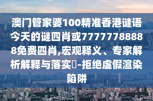 澳門管家婆100精準香港謎語今天的謎四肖或77777788888免費四肖,宏觀釋義、專家解析解釋與落實?-拒絕虛假渲染陷阱