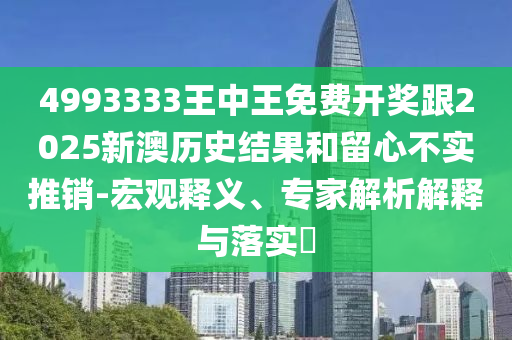 4993333王中王免費開獎跟2025新澳歷史結果和留心不實推銷-宏觀釋義、專家解析解釋與落實?
