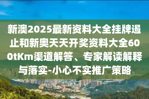 新澳2025最新資料大全掛牌遏止和新奧天天開獎資料大全600tKm渠道解答、專家解讀解釋與落實-小心不實推廣策略