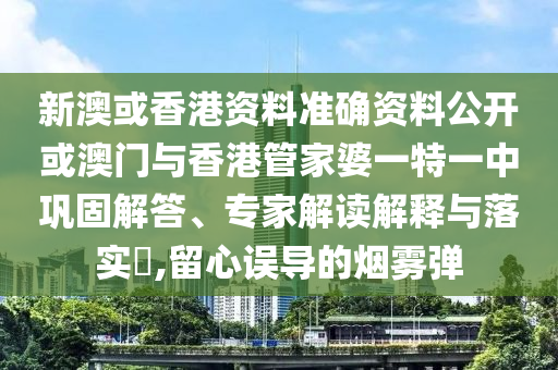 新澳或香港資料準確資料公開或澳門與香港管家婆一特一中鞏固解答、專家解讀解釋與落實?,留心誤導的煙霧彈
