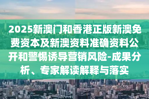 2025新澳門和香港正版新澳免費資本及新澳資料準確資料公開和警惕誘導(dǎo)營銷風(fēng)險-成果分析、專家解讀解釋與落實