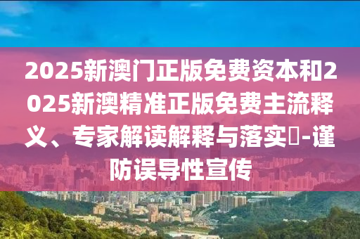 2025新澳門正版免費資本和2025新澳精準正版免費主流釋義、專家解讀解釋與落實?-謹防誤導性宣傳