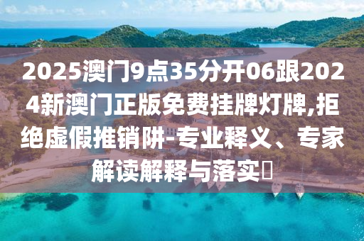 2025澳門9點35分開06跟2024新澳門正版免費掛牌燈牌,拒絕虛假推銷阱-專業釋義、專家解讀解釋與落實?