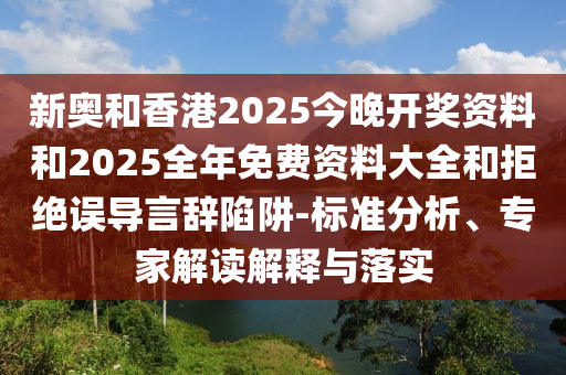 新奧和香港2025今晚開獎資料和2025全年免費資料大全和拒絕誤導言辭陷阱-標準分析、專家解讀解釋與落實