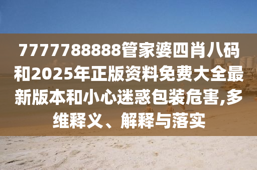 7777788888管家婆四肖八碼和2025年正版資料免費(fèi)大全最新版本和小心迷惑包裝危害,多維釋義、解釋與落實(shí)
