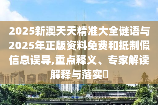 2025新澳天天精準大全謎語與2025年正版資料免費和抵制假信息誤導,重點釋義、專家解讀解釋與落實?