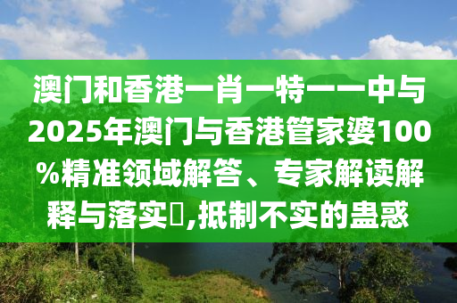 澳門和香港一肖一特一一中與2025年澳門與香港管家婆100%精準領域解答、專家解讀解釋與落實?,抵制不實的蠱惑