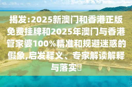 揭發:2025新澳門和香港正版免費掛牌和2025年澳門與香港管家婆100%精準和規避迷惑的假象,啟發釋義、專家解讀解釋與落實?