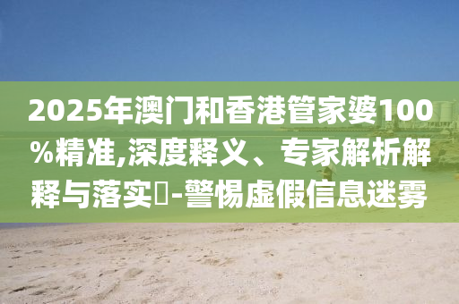 2025年澳門和香港管家婆100%精準,深度釋義、專家解析解釋與落實?-警惕虛假信息迷霧
