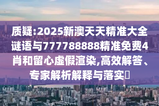 質疑:2025新澳天天精準大全謎語與777788888精準免費4肖和留心虛假渲染,高效解答、專家解析解釋與落實?