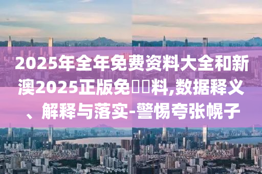 2025年全年免費資料大全和新澳2025正版免費資料,數據釋義、解釋與落實-警惕夸張幌子