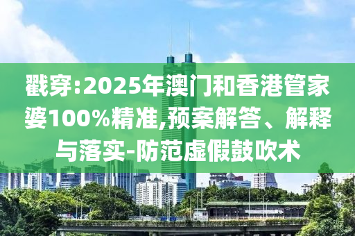 戳穿:2025年澳門和香港管家婆100%精準,預案解答、解釋與落實-防范虛假鼓吹術