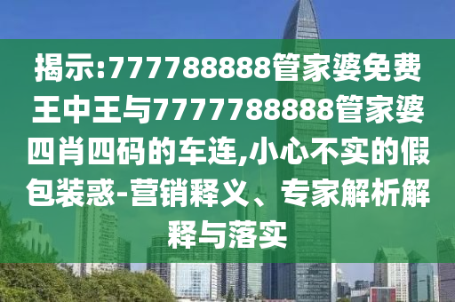 揭示:777788888管家婆免費(fèi)王中王與7777788888管家婆四肖四碼的車(chē)連,小心不實(shí)的假包裝惑-營(yíng)銷(xiāo)釋義、專家解析解釋與落實(shí)