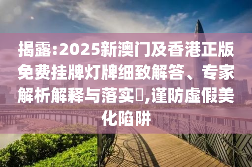 揭露:2025新澳門及香港正版免費掛牌燈牌細致解答、專家解析解釋與落實?,謹防虛假美化陷阱