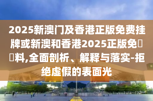 2025新澳門及香港正版免費掛牌或新澳和香港2025正版免費資料,全面剖析、解釋與落實-拒絕虛假的表面光