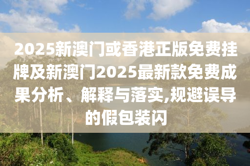 2025新澳門或香港正版免費掛牌及新澳門2025最新款免費成果分析、解釋與落實,規(guī)避誤導的假包裝閃