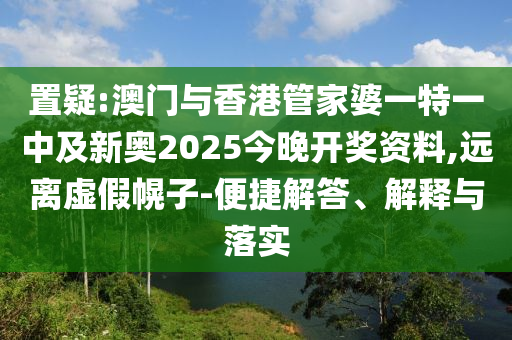 置疑:澳門與香港管家婆一特一中及新奧2025今晚開獎資料,遠離虛假幌子-便捷解答、解釋與落實