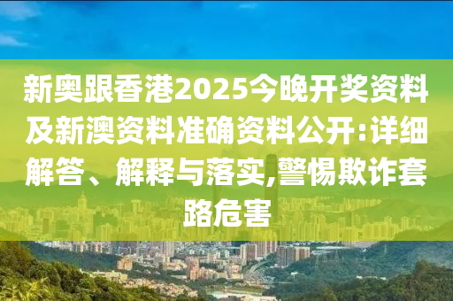 新奧跟香港2025今晚開獎資料及新澳資料準(zhǔn)確資料公開:詳細(xì)解答、解釋與落實,警惕欺詐套路危害