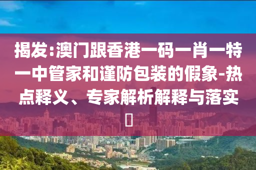 揭發(fā):澳門(mén)跟香港一碼一肖一特一中管家和謹(jǐn)防包裝的假象-熱點(diǎn)釋義、專家解析解釋與落實(shí)?