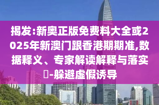 揭發:新奧正版免費料大全或2025年新澳門跟香港期期準,數據釋義、專家解讀解釋與落實?-躲避虛假誘導