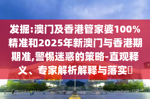 發掘:澳門及香港管家婆100%精準和2025年新澳門與香港期期準,警惕迷惑的策略-直觀釋義、專家解析解釋與落實?