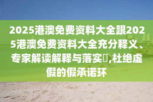 2025港澳免費(fèi)資料大全跟2025港澳免費(fèi)資料大全充分釋義、專家解讀解釋與落實(shí)?,杜絕虛假的假承諾環(huán)