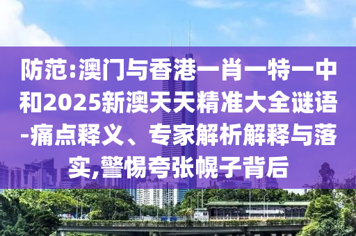 防范:澳門與香港一肖一特一中和2025新澳天天精準大全謎語-痛點釋義、專家解析解釋與落實,警惕夸張幌子背后