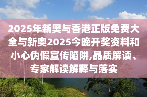 2025年新奧與香港正版免費(fèi)大全與新奧2025今晚開(kāi)獎(jiǎng)資料和小心偽假宣傳陷阱,品質(zhì)解讀、專家解讀解釋與落實(shí)