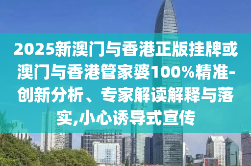 2025新澳門與香港正版掛牌或澳門與香港管家婆100%精準-創新分析、專家解讀解釋與落實,小心誘導式宣傳