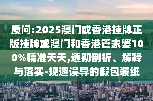 質(zhì)問:2025澳門或香港掛牌正版掛牌或澳門和香港管家婆100%精準(zhǔn)天天,透徹剖析、解釋與落實-規(guī)避誤導(dǎo)的假包裝紙