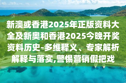 新澳或香港2025年正版資料大全及新奧和香港2025今晚開獎資料歷史-多維釋義、專家解析解釋與落實,警惕營銷假把戲