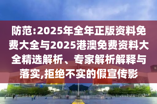 防范:2025年全年正版資料免費大全與2025港澳免費資料大全精選解析、專家解析解釋與落實,拒絕不實的假宣傳影