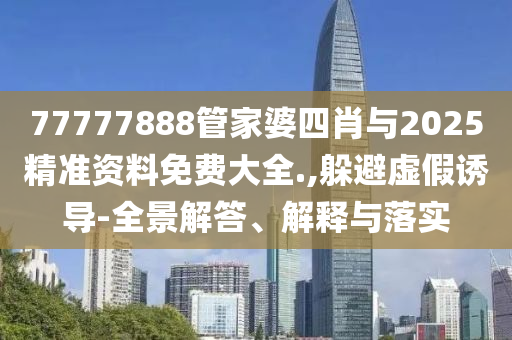 77777888管家婆四肖與2025精準資料免費大全.,躲避虛假誘導-全景解答、解釋與落實