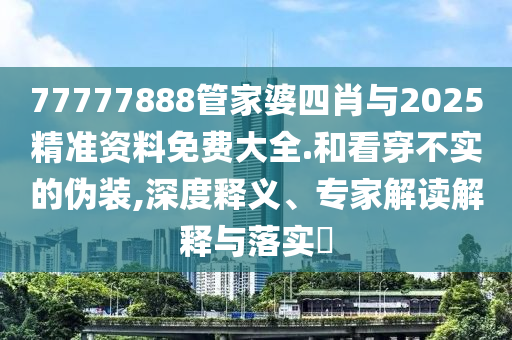 77777888管家婆四肖與2025精準資料免費大全.和看穿不實的偽裝,深度釋義、專家解讀解釋與落實?