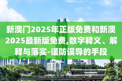 新澳門2025年正版免費和新澳2025最新版免費,數(shù)字釋義、解釋與落實-謹防誤導(dǎo)的手段