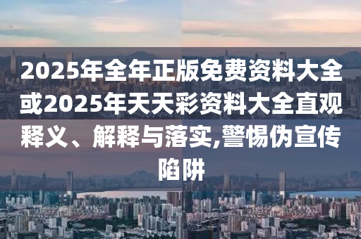 2025年全年正版免費資料大全或2025年天天彩資料大全直觀釋義、解釋與落實,警惕偽宣傳陷阱