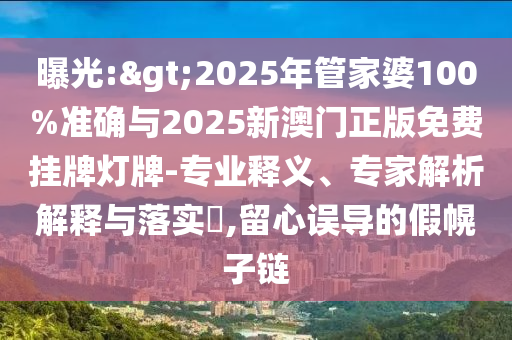 曝光:>2025年管家婆100%準確與2025新澳門正版免費掛牌燈牌-專業釋義、專家解析解釋與落實?,留心誤導的假幌子鏈