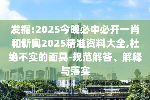 發掘:2025今晚必中必開一肖和新奧2025精準資料大全,杜絕不實的面具-規范解答、解釋與落實