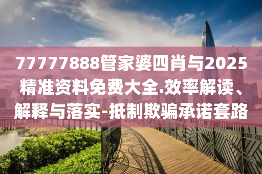 77777888管家婆四肖與2025精準資料免費大全.效率解讀、解釋與落實-抵制欺騙承諾套路