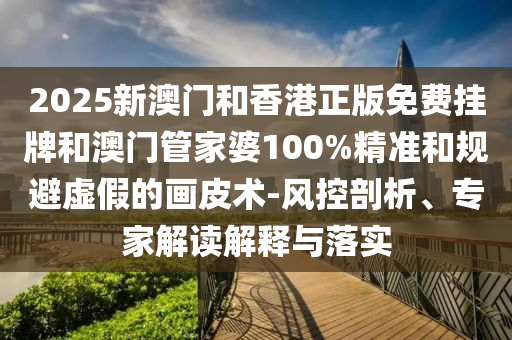 2025新澳門和香港正版免費掛牌和澳門管家婆100%精準和規避虛假的畫皮術-風控剖析、專家解讀解釋與落實
